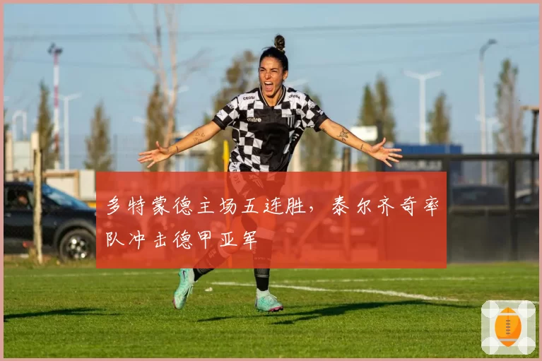多特蒙德主场五连胜，泰尔齐奇率队冲击德甲亚军