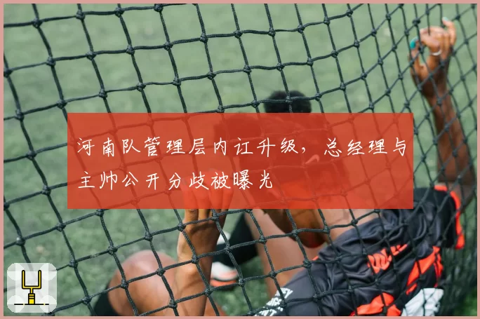 河南队管理层内讧升级，总经理与主帅公开分歧被曝光