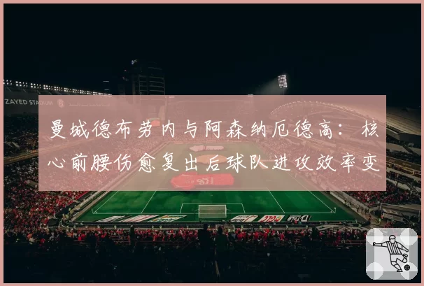 曼城德布劳内与阿森纳厄德高：核心前腰伤愈复出后球队进攻效率变化对比