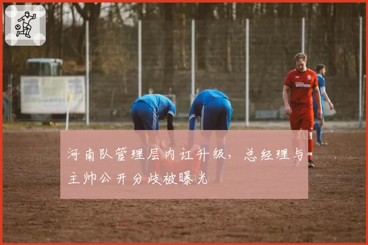 河南队管理层内讧升级，总经理与主帅公开分歧被曝光