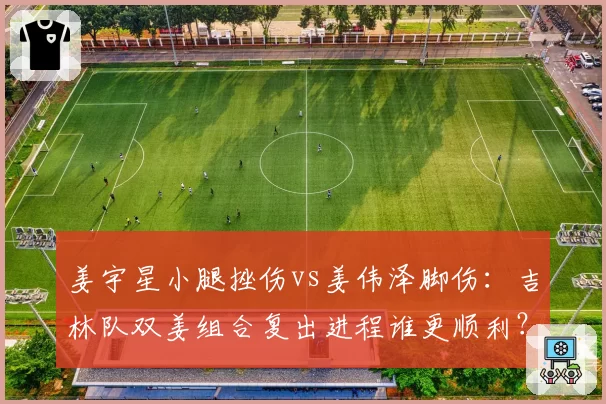 姜宇星小腿挫伤vs姜伟泽脚伤：吉林队双姜组合复出进程谁更顺利？