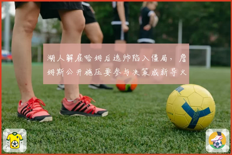 湖人解雇哈姆后选帅陷入僵局,詹姆斯公开施压要参与决策成新导火索