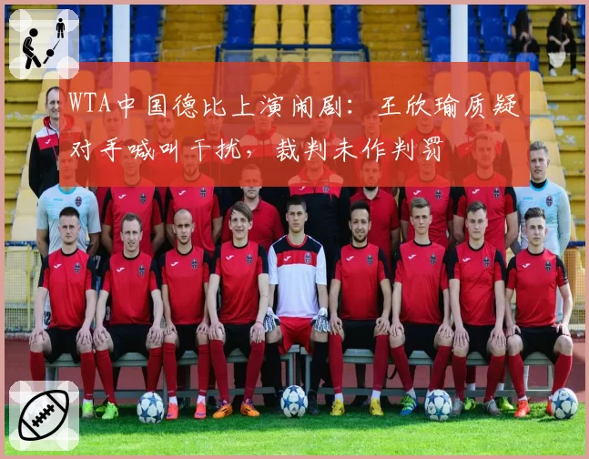 WTA中国德比上演闹剧：王欣瑜质疑对手喊叫干扰，裁判未作判罚
