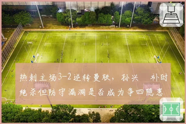 热刺主场3-2逆转曼联，孙兴慜补时绝杀但防守漏洞是否成为争四隐患？