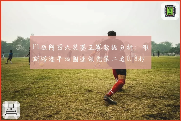 F1迈阿密大奖赛正赛数据分析:维斯塔潘平均圈速领先第二名0.8秒