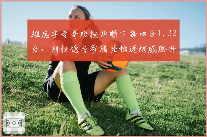 雄鹿字母哥短挡拆顺下每回合1.32分，利拉德与希腊怪物连线威胁升级