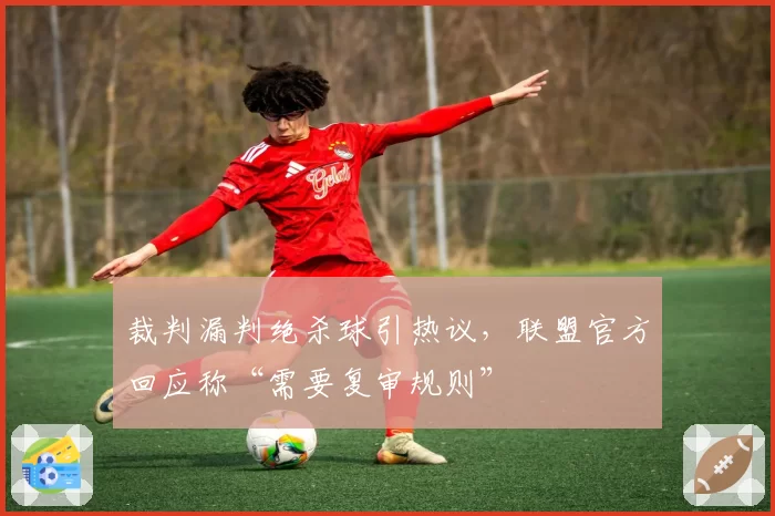 裁判漏判绝杀球引热议，联盟官方回应称“需要复审规则”