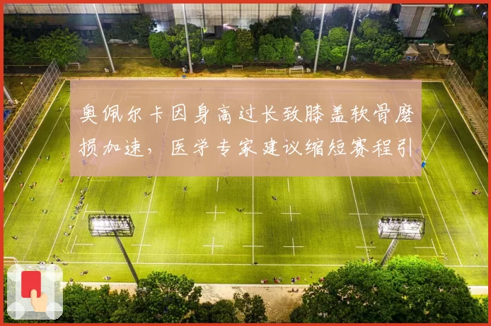 奥佩尔卡因身高过长致膝盖软骨磨损加速，医学专家建议缩短赛程引发个体权争议