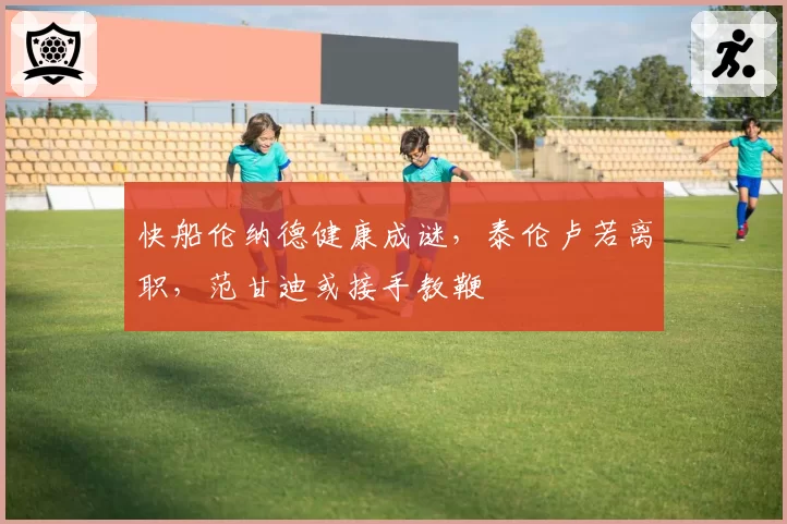 快船伦纳德健康成谜，泰伦卢若离职，范甘迪或接手教鞭