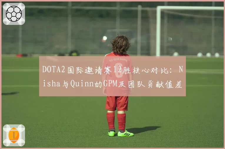 DOTA2国际邀请赛12胜核心对比:Nisha与Quinn的GPM及团队贡献值差异显著