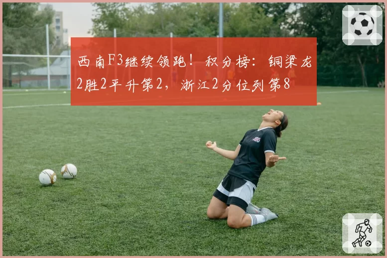 西南F3继续领跑！积分榜：铜梁龙2胜2平升第2，浙江2分位列第8