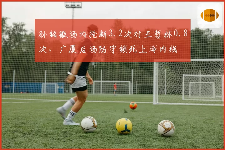 孙铭徽场均抢断3.2次对王哲林0.8次，广厦后场防守锁死上海内线