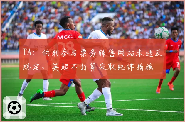 TA:伯利参与票务转售网站未违反规定,英超不打算采取纪律措施