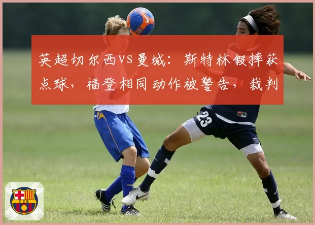 英超切尔西vs曼城：斯特林假摔获点球，福登相同动作被警告，裁判双标遭质疑