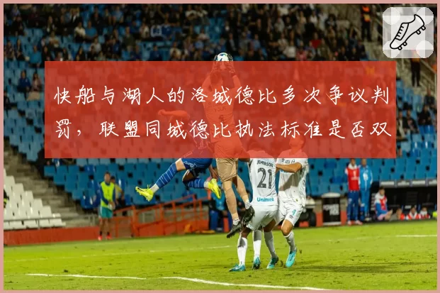 快船与湖人的洛城德比多次争议判罚，联盟同城德比执法标准是否双标？