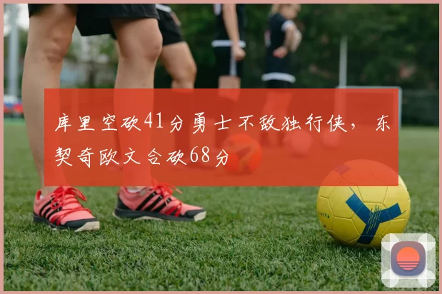 库里空砍41分勇士不敌独行侠,东契奇欧文合砍68分