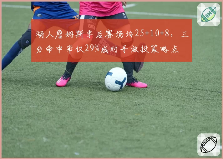 湖人詹姆斯季后赛场均25+10+8,三分命中率仅29%成对手放投策略点