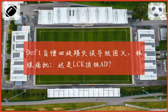 Deft盲僧回旋踢失误导致团灭，韩媒痛批：这是LCK顶级AD？