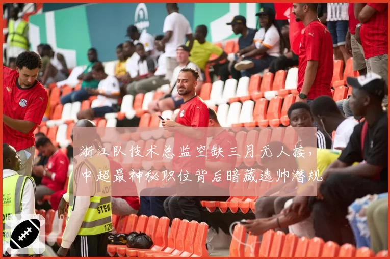 浙江队技术总监空缺三月无人接,中超最神秘职位背后暗藏选帅潜规则
