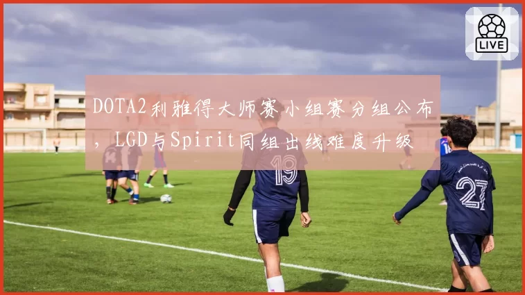 DOTA2利雅得大师赛小组赛分组公布，LGD与Spirit同组出线难度升级