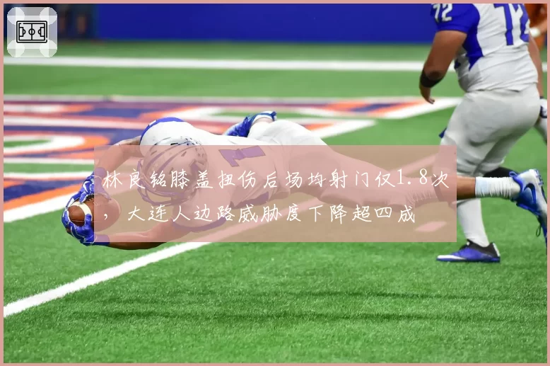 林良铭膝盖扭伤后场均射门仅1.8次，大连人边路威胁度下降超四成