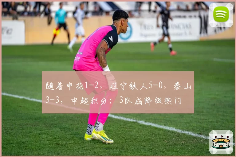 随着申花1-2,辽宁铁人5-0,泰山3-3,中超积分:3队成降级热门