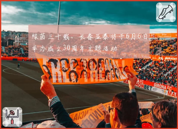 绿茵三十载，长春亚泰将于6月6日举办成立30周年主题活动