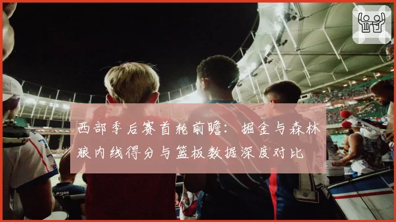 西部季后赛首轮前瞻:掘金与森林狼内线得分与篮板数据深度对比
