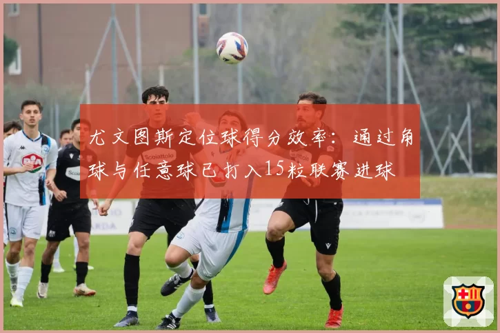 尤文图斯定位球得分效率：通过角球与任意球已打入15粒联赛进球