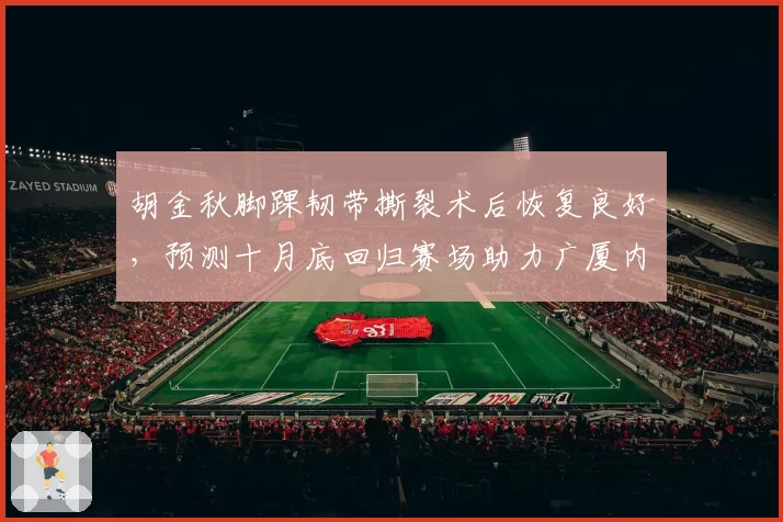 胡金秋脚踝韧带撕裂术后恢复良好,预测十月底回归赛场助力广厦内线