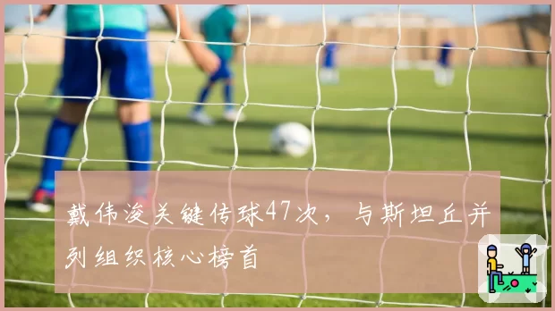 戴伟浚关键传球47次，与斯坦丘并列组织核心榜首