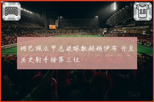 姆巴佩法甲总进球数超越伊布 升至历史射手榜第三位