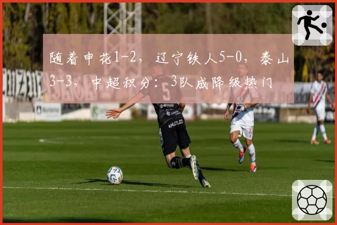 随着申花1-2,辽宁铁人5-0,泰山3-3,中超积分:3队成降级热门