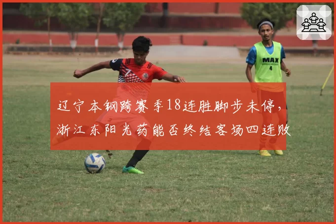 辽宁本钢跨赛季18连胜脚步未停，浙江东阳光药能否终结客场四连败魔咒？