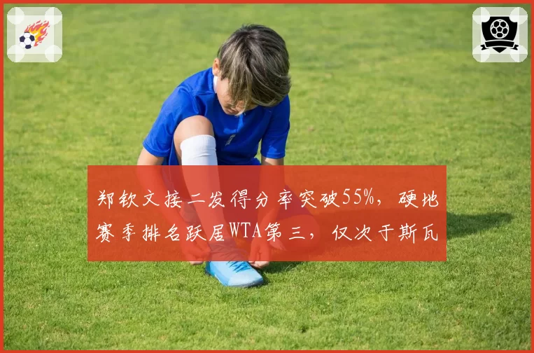 郑钦文接二发得分率突破55%，硬地赛季排名跃居WTA第三，仅次于斯瓦泰克和萨巴伦卡