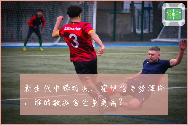 新生代中锋对决:霍伊伦与努涅斯,谁的数据含金量更高?