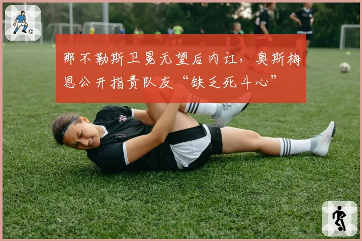 那不勒斯卫冕无望后内讧，奥斯梅恩公开指责队友“缺乏死斗心”