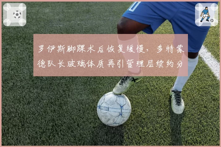 罗伊斯脚踝术后恢复缓慢，多特蒙德队长玻璃体质再引管理层续约分歧