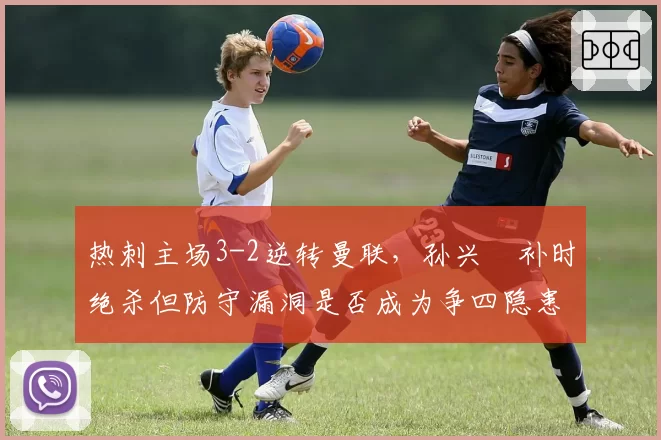 热刺主场3-2逆转曼联，孙兴慜补时绝杀但防守漏洞是否成为争四隐患？