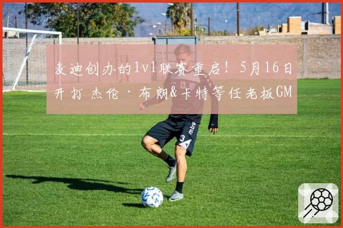 麦迪创办的1v1联赛重启！5月16日开打 杰伦·布朗&卡特等任老板GM