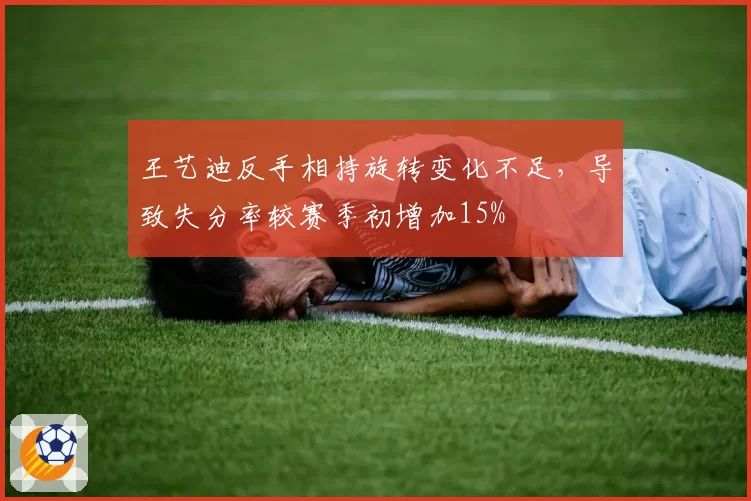 王艺迪反手相持旋转变化不足，导致失分率较赛季初增加15%