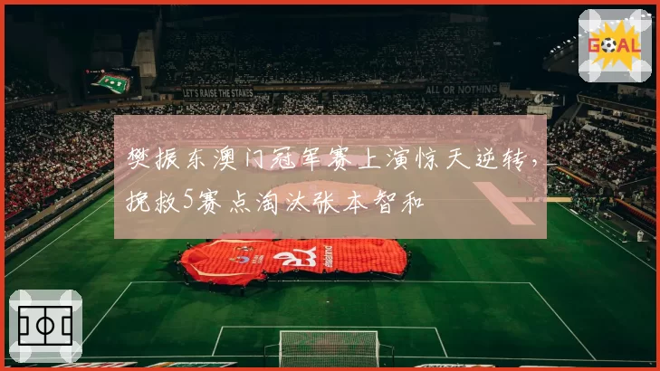 樊振东澳门冠军赛上演惊天逆转,挽救5赛点淘汰张本智和