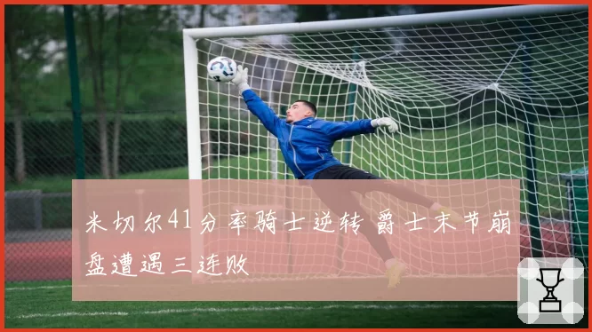 米切尔41分率骑士逆转 爵士末节崩盘遭遇三连败