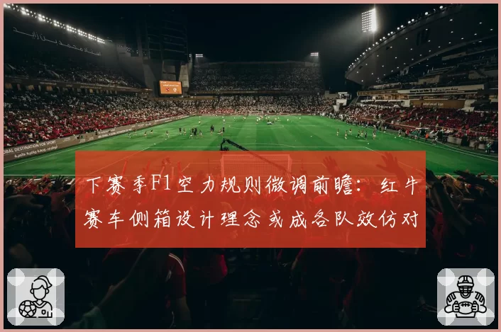 下赛季F1空力规则微调前瞻：红牛赛车侧箱设计理念或成各队效仿对象