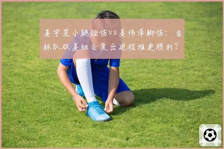 姜宇星小腿挫伤vs姜伟泽脚伤：吉林队双姜组合复出进程谁更顺利？
