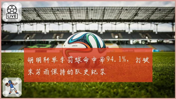 胡明轩单季罚球命中率94.1%,打破朱芳雨保持的队史纪录