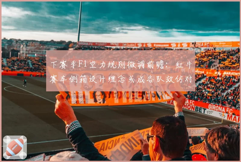 下赛季F1空力规则微调前瞻：红牛赛车侧箱设计理念或成各队效仿对象