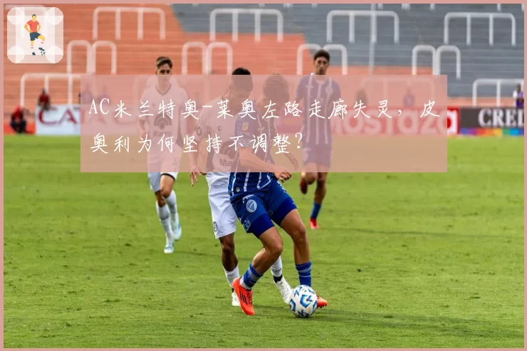 AC米兰特奥-莱奥左路走廊失灵，皮奥利为何坚持不调整？