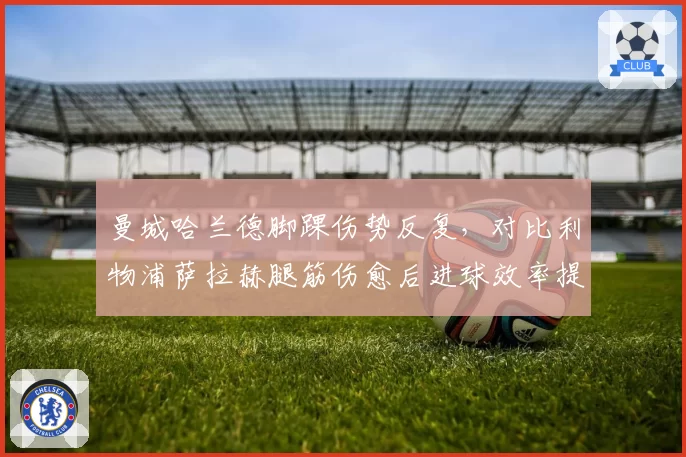 曼城哈兰德脚踝伤势反复，对比利物浦萨拉赫腿筋伤愈后进球效率提升15%