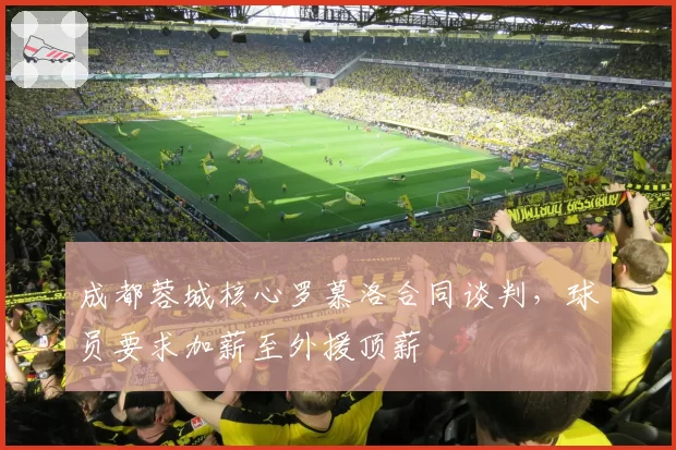 成都蓉城核心罗慕洛合同谈判,球员要求加薪至外援顶薪